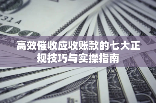 济南高效催收应收账款的七大正规技巧与实操指南