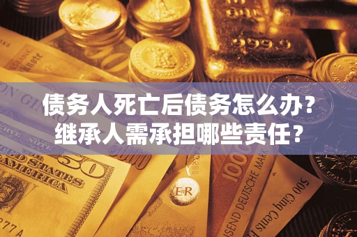 济南债务人死亡后债务怎么办？继承人需承担哪些责任？