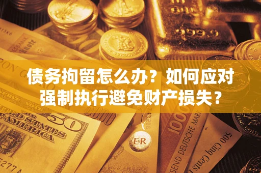 济南债务拘留怎么办？如何应对强制执行避免财产损失？