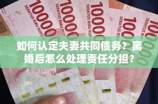 济南如何认定夫妻共同债务？离婚后怎么处理责任分担？