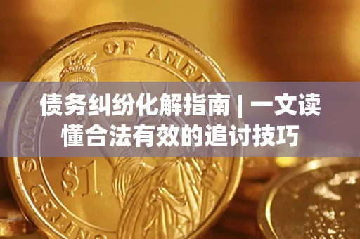 济南债务纠纷化解指南 | 一文读懂合法有效的追讨技巧