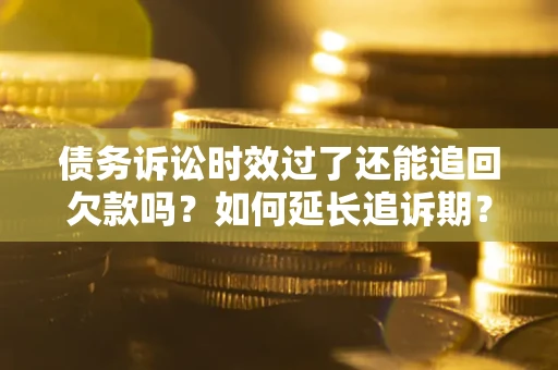 济南债务诉讼时效过了还能追回欠款吗？如何延长追诉期？