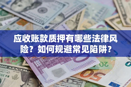济南应收账款质押有哪些法律风险？如何规避常见陷阱？