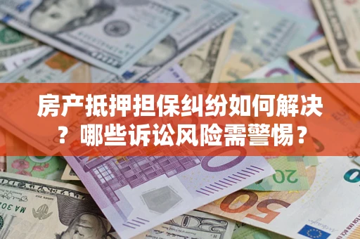 济南房产抵押担保纠纷如何解决？哪些诉讼风险需警惕？