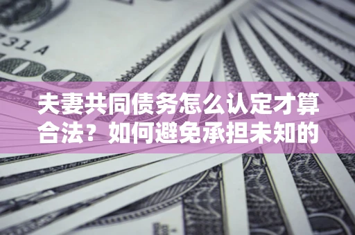 济南夫妻共同债务怎么认定才算合法？如何避免承担未知的债务风险？