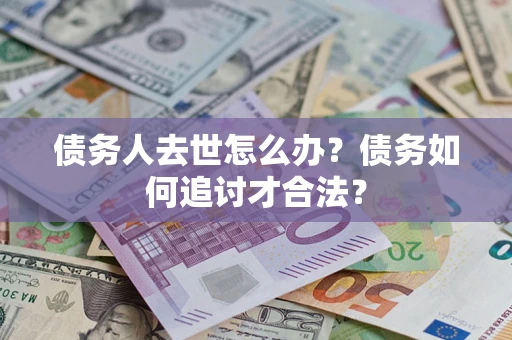 济南债务人去世怎么办？债务如何追讨才合法？