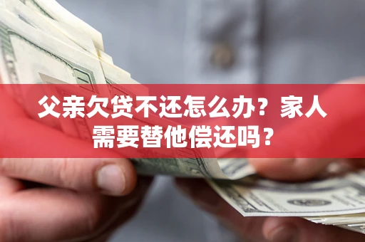 济南父亲欠贷不还怎么办？家人需要替他偿还吗？