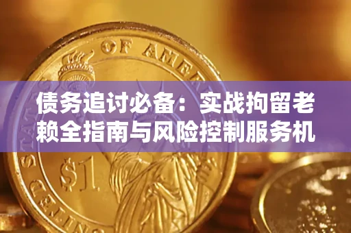 济南债务追讨必备：实战拘留老赖全指南与风险控制服务机构推荐
