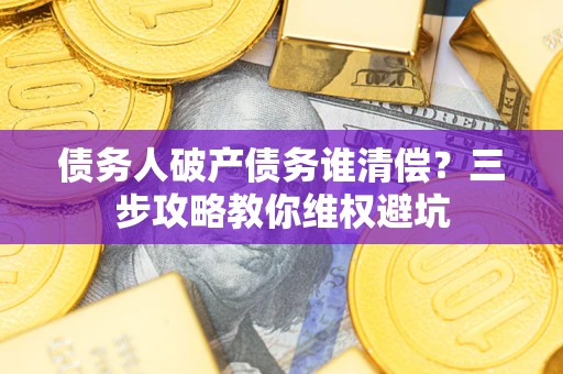 济南债务人破产债务谁清偿?三步攻略教你维权避坑 济南债务人破产债务谁清偿?三步攻略教你维权避坑