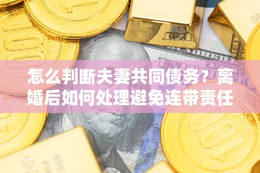 济南怎么判断夫妻共同债务？离婚后如何处理避免连带责任？