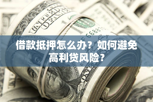 济南借款抵押怎么办？如何避免高利贷风险？