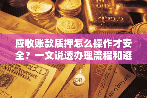 济南应收账款质押怎么操作才安全？一文说透办理流程和避险绝招